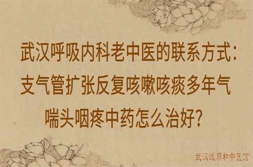 武汉呼吸内科老中医的联系方式:支气管扩张反复咳嗽咳痰多年气喘头咽疼中药怎么治好?