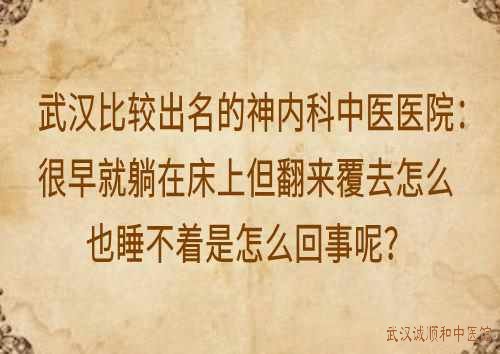 武汉比较出名的神内科中医医院：很早就躺在床上但翻来覆去怎么也睡不着是怎么回事呢？