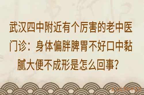 武汉四中附近有个厉害的老中医门诊：身体偏胖脾胃不好口中黏腻大便不成形是怎么回事？