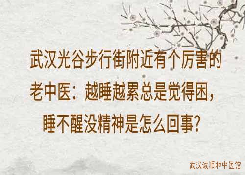 武汉光谷步行街附近有个厉害的老中医:越睡越累总是觉得困,睡不醒没精神是怎么回事?