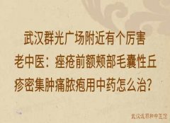 武汉群光广场附近有个厉害老中医：痤疮前额颊部毛囊性丘疹密集肿痛脓疱