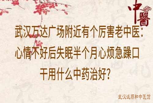 武汉万达广场附近有个厉害老中医：心情不好后失眠半个月心烦急躁口干用什么中药治好？