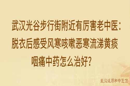 武汉光谷步行街附近有厉害老中医：脱衣后感受风寒咳嗽恶寒流涕黄痰咽痛中药怎么治好？