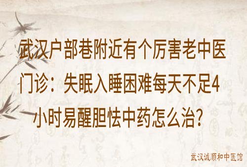 武汉户部巷附近有个厉害老中医门诊：失眠入睡困难每天不足4小时易醒胆怯中药怎么治？