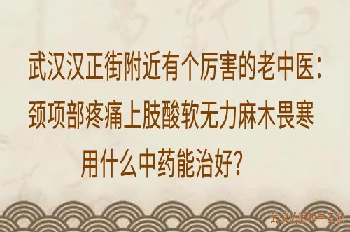 武汉汉正街附近有个厉害的老中医：颈项部疼痛上肢酸软无力麻木畏寒用什么中药能治好？