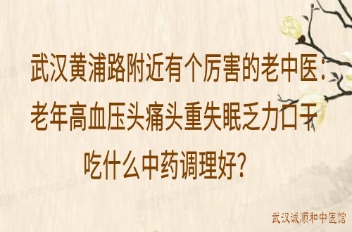 武汉黄浦路附近有个厉害的老中医：老年高血压头痛头重失眠乏力口干吃什么中药调理好？