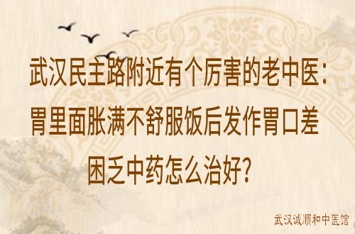 武汉民主路附近有个厉害的老中医：胃里面胀满不舒服饭后发作胃口差困乏中药怎么治好？