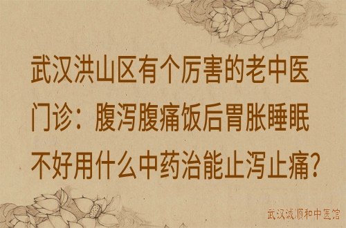 武汉洪山区有个厉害的老中医门诊：腹泻腹痛饭后胃胀睡眠不好用什么中药治能止泻止痛？