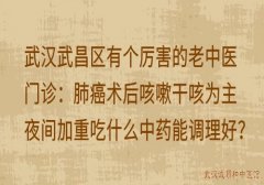 武汉武昌区有个厉害的老中医门诊：肺癌术后咳嗽干咳为主夜间加重吃什么