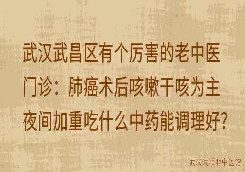 武汉武昌区有个厉害的老中医门诊:肺癌术后咳嗽干咳为主夜间加重吃什么中药能调理好?