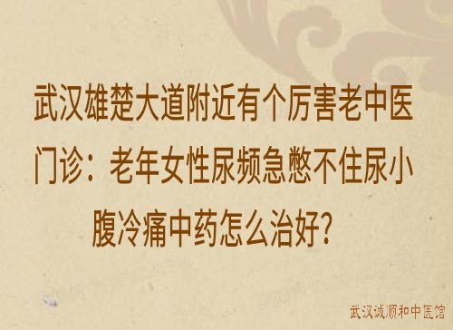 武汉雄楚大道附近有个厉害老中医门诊：老年女性尿频急憋不住尿小腹冷痛中药怎么治好？