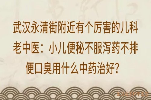 武汉永清街附近有个厉害的儿科老中医：小儿便秘不服泻药不排便口臭用什么中药治好？