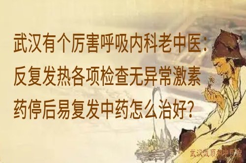 武汉有个厉害呼吸内科老中医:反复发热各项检查无异常激素药停后易复发中药怎么治好?
