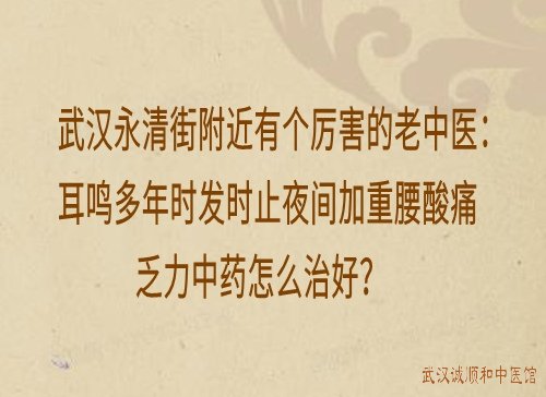 武汉永清街附近有个厉害的老中医：耳鸣多年时发时止夜间加重腰酸痛乏力中药怎么治好？