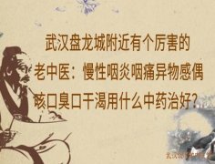 武汉盘龙城附近有个厉害的老中医：慢性咽炎咽痛异物感偶咳口臭口干渴用