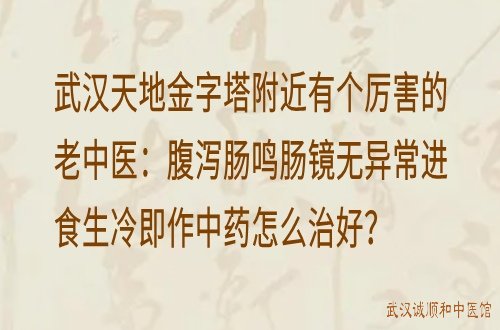 武汉天地金字塔附近有个厉害的老中医：腹泻肠鸣肠镜无异常进食生冷即作中药怎么治好？