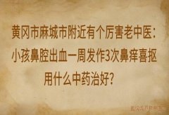 黄冈市麻城市附近有个厉害老中医：小孩鼻腔出血一周发作3次鼻痒喜抠用什