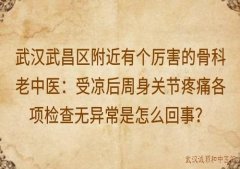 武汉武昌区附近有个厉害的骨科老中医：受凉后周身关节疼痛各项检查无异