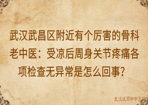 武汉武昌区附近有个厉害的骨科老中医：受凉后周身关节疼痛各项检查无异常是怎么回事？