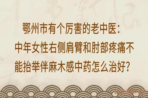 鄂州市有个厉害的老中医：中年女性右侧肩臂和肘部疼痛不能抬举伴麻木感中药怎么治好？