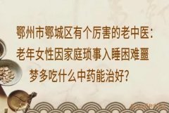 鄂州市鄂城区有个厉害的老中医：老年女性因家庭琐事入睡困难噩梦多吃什