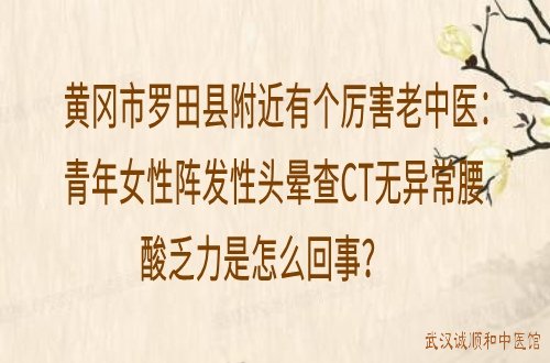 黄冈市罗田县附近有个厉害老中医：青年女性阵发性头晕查CT无异常腰酸乏力是怎么回事？