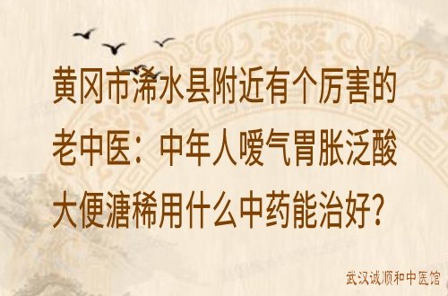 黄冈市浠水县附近有个厉害的老中医：中年人嗳气胃胀泛酸大便溏稀用什么中药能治好？