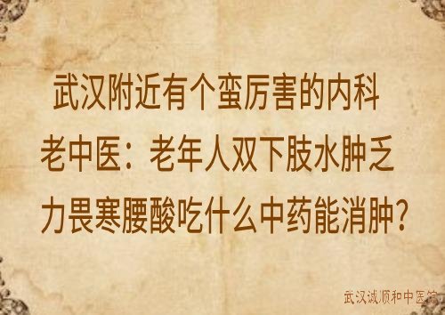 武汉附近有个蛮厉害的内科老中医：老年人双下肢水肿乏力畏寒腰酸吃什么中药能消肿？