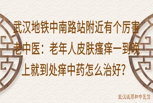 武汉地铁中南路站附近有个厉害老中医：老年人皮肤瘙痒一到晚上就到处痒中药怎么治好？