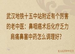 武汉地铁十五中站附近有个厉害的老中医：鼻咽癌术后化疗乏力肩痛鼻塞中