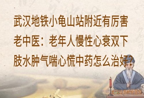 武汉地铁小龟山站附近有厉害老中医：老年人慢性心衰双下肢水肿气喘心慌中药怎么治好？