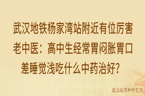 武汉地铁杨家湾站附近有位厉害老中医：高中生经常胃闷胀胃口差睡觉浅吃什么中药治好？