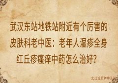 武汉东站地铁站附近有个厉害的皮肤科老中医：老年人湿疹全身红丘疹瘙痒