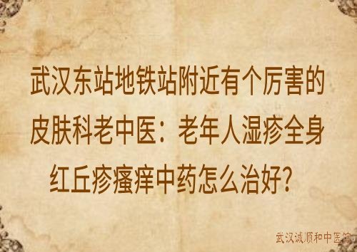 武汉东站地铁站附近有个厉害的皮肤科老中医：老年人湿疹全身红丘疹瘙痒中药怎么治好？