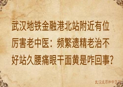 武汉地铁金融港北站附近有位厉害老中医：频繁遗精老治不好站久腰痛眼干面黄是咋回事？