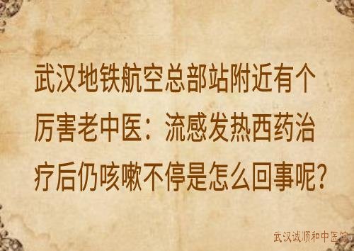 武汉地铁航空总部站附近有个厉害老中医:流感发热西药治疗后仍咳嗽不停是怎么回事呢?