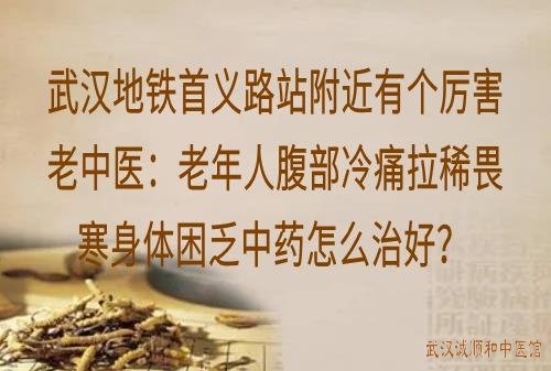 武汉地铁首义路站附近有个厉害老中医：老年人腹部冷痛拉稀畏寒身体困乏中药怎么治好？