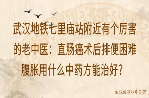 武汉地铁七里庙站附近有个厉害的老中医:直肠癌术后排便困难腹胀用什么中药方能治好?
