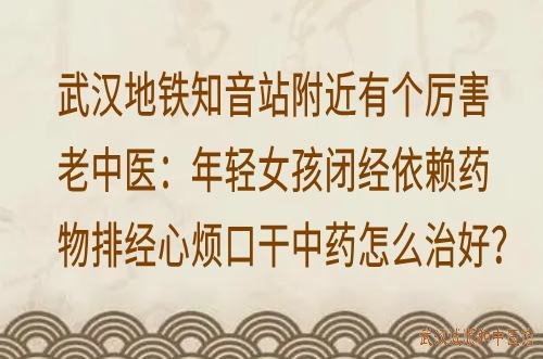 武汉地铁知音站附近有个厉害老中医：年轻女孩闭经依赖药物排经心烦口干中药怎么治好？