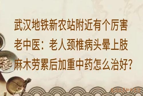 武汉地铁新农站附近有个厉害老中医：老人颈椎病头晕上肢麻木劳累后加重中药怎么治好？