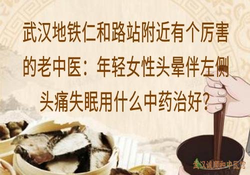 武汉地铁仁和路站附近有个厉害的老中医：年轻女性头晕伴左侧头痛失眠用什么中药治好？