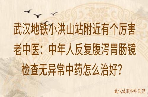 武汉地铁小洪山站附近有个厉害老中医：中年人反复腹泻胃肠镜检查无异常中药怎么治好？