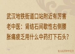 武汉地铁街道口站附近有厉害老中医：肾结石间歇性右侧腰胀痛疲乏用什么