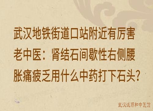 武汉地铁街道口站附近有厉害老中医：肾结石间歇性右侧腰胀痛疲乏用什么中药打下石头？