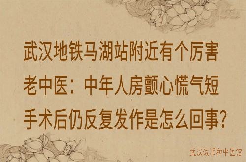 武汉地铁马湖站附近有个厉害老中医：中年人房颤心慌气短手术后仍反复发作是怎么回事？