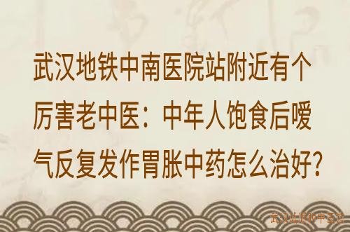 武汉地铁中南医院站附近有个厉害老中医：中年人饱食后嗳气反复发作胃胀中药怎么治好？