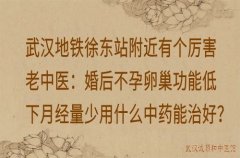 武汉地铁徐东站附近有个厉害老中医：婚后不孕卵巢功能低下月经量少用什