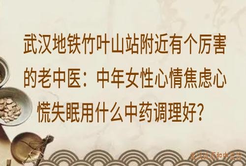 武汉地铁竹叶山站附近有个厉害的老中医：中年女性心情焦虑心慌失眠用什么中药调理好？