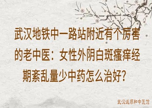 武汉地铁中一路站附近有个厉害的老中医：女性外阴白斑瘙痒经期紊乱量少中药怎么治好？