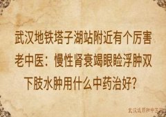 武汉地铁塔子湖站附近有个厉害老中医：慢性肾衰竭眼睑浮肿双下肢水肿用